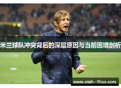 米兰球队冲突背后的深层原因与当前困境剖析