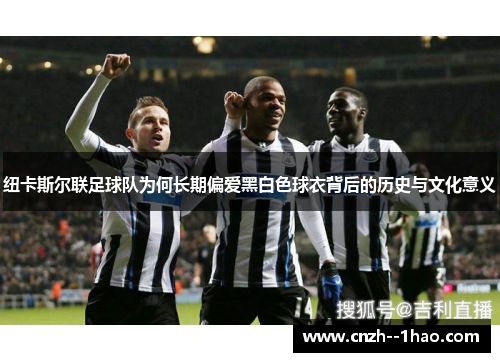 纽卡斯尔联足球队为何长期偏爱黑白色球衣背后的历史与文化意义