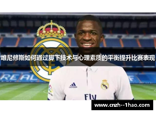 维尼修斯如何通过脚下技术与心理素质的平衡提升比赛表现