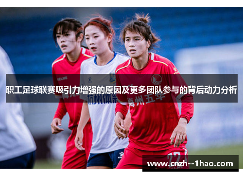 职工足球联赛吸引力增强的原因及更多团队参与的背后动力分析