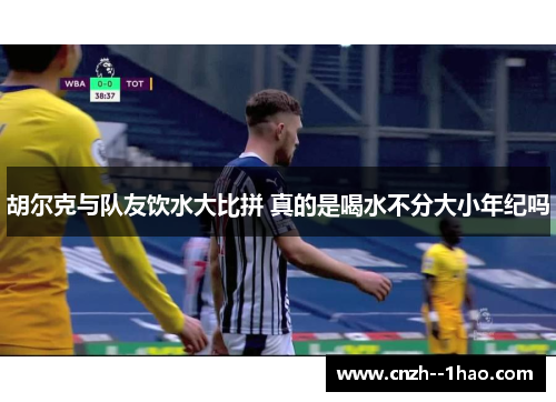 胡尔克与队友饮水大比拼 真的是喝水不分大小年纪吗