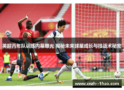 英超青年队训练内幕曝光 揭秘未来球星成长与技战术秘密