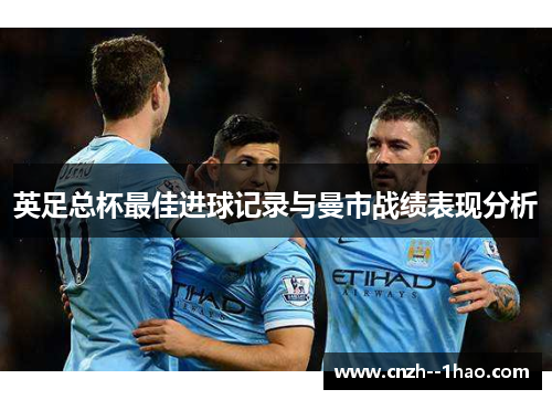 英足总杯最佳进球记录与曼市战绩表现分析