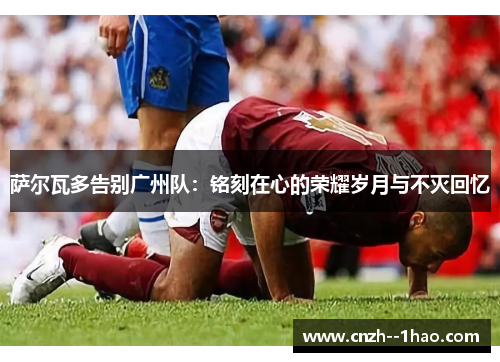 萨尔瓦多告别广州队：铭刻在心的荣耀岁月与不灭回忆