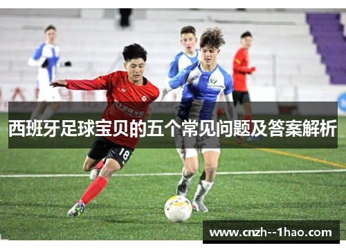 西班牙足球宝贝的五个常见问题及答案解析 西班牙足球宝贝的五个常见问题及答案解析
