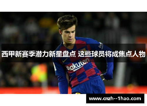西甲新赛季潜力新星盘点 这些球员将成焦点人物