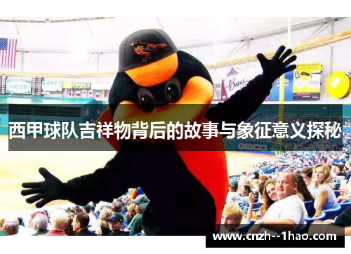 西甲球队吉祥物背后的故事与象征意义探秘