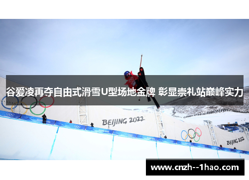 谷爱凌再夺自由式滑雪U型场地金牌 彰显崇礼站巅峰实力