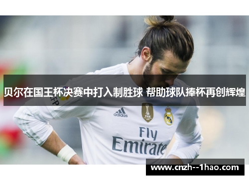 贝尔在国王杯决赛中打入制胜球 帮助球队捧杯再创辉煌