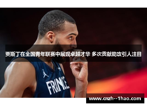 贾斯丁在全国青年联赛中展现卓越才华 多次贡献助攻引人注目