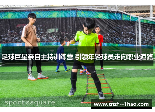 足球巨星亲自主持训练营 引领年轻球员走向职业道路