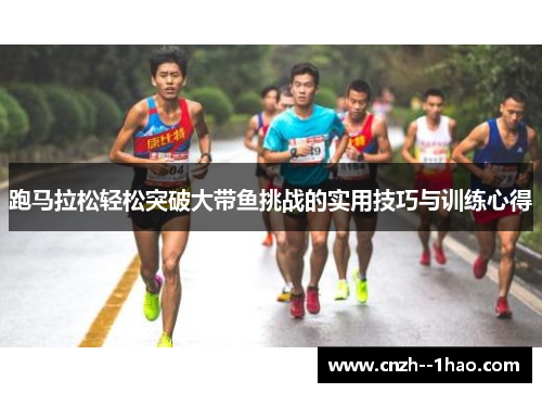 跑马拉松轻松突破大带鱼挑战的实用技巧与训练心得 跑马拉松轻松突破大带鱼挑战的实用技巧与训练心得