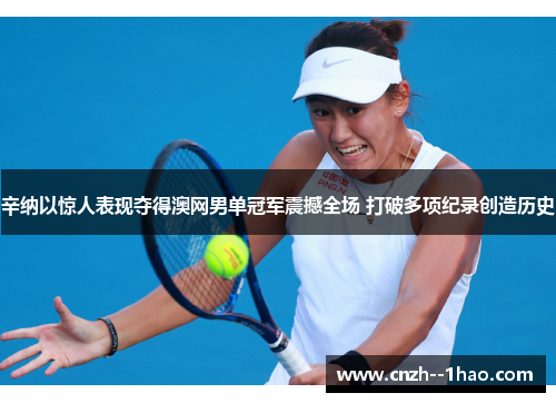 辛纳以惊人表现夺得澳网男单冠军震撼全场 打破多项纪录创造历史