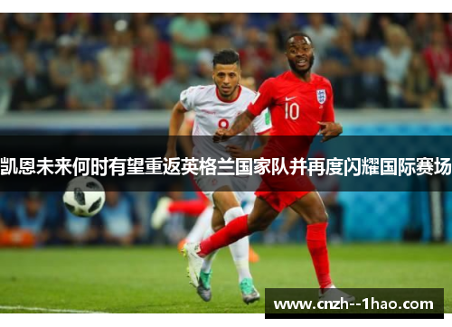 凯恩未来何时有望重返英格兰国家队并再度闪耀国际赛场