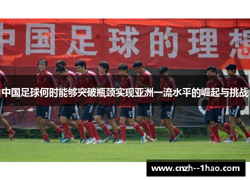 中国足球何时能够突破瓶颈实现亚洲一流水平的崛起与挑战
