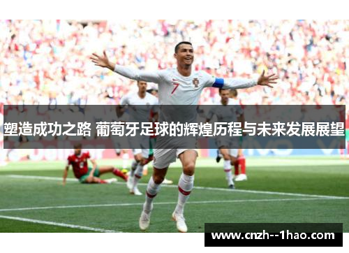 塑造成功之路 葡萄牙足球的辉煌历程与未来发展展望 塑造成功之路 葡萄牙足球的辉煌历程与未来发展展望
