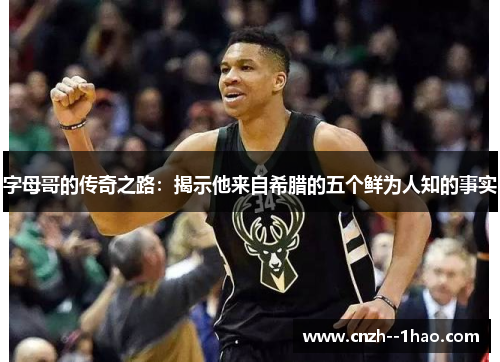 字母哥的传奇之路：揭示他来自希腊的五个鲜为人知的事实