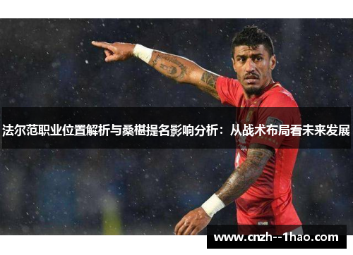 法尔范职业位置解析与桑椹提名影响分析：从战术布局看未来发展