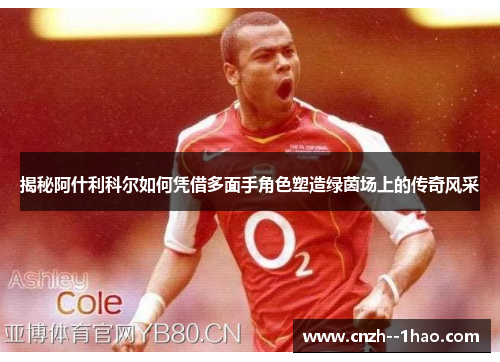 揭秘阿什利科尔如何凭借多面手角色塑造绿茵场上的传奇风采