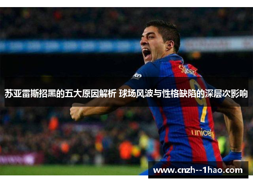 苏亚雷斯招黑的五大原因解析 球场风波与性格缺陷的深层次影响