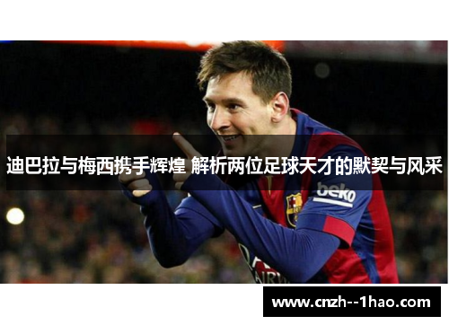 迪巴拉与梅西携手辉煌 解析两位足球天才的默契与风采