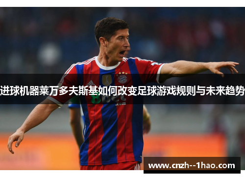 进球机器莱万多夫斯基如何改变足球游戏规则与未来趋势