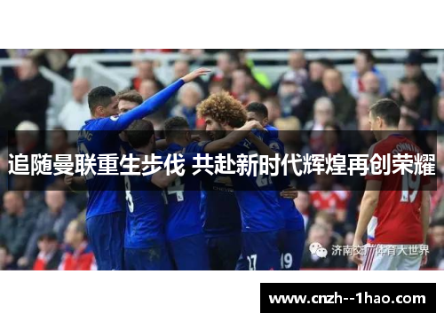 追随曼联重生步伐 共赴新时代辉煌再创荣耀