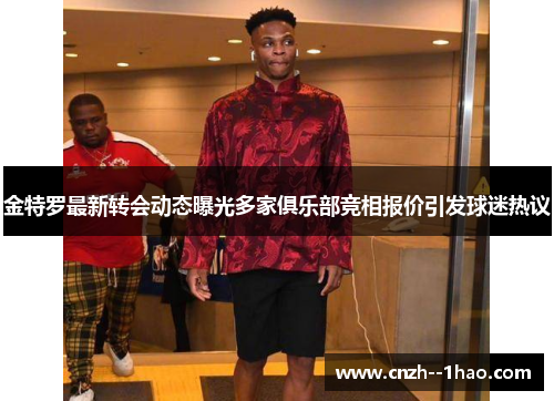 金特罗最新转会动态曝光多家俱乐部竞相报价引发球迷热议