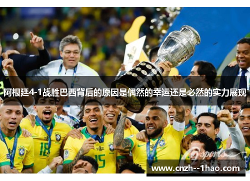 阿根廷4-1战胜巴西背后的原因是偶然的幸运还是必然的实力展现 阿根廷4-1战胜巴西背后的原因是偶然的幸运还是必然的实力展现