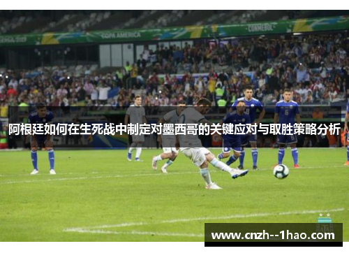 阿根廷如何在生死战中制定对墨西哥的关键应对与取胜策略分析