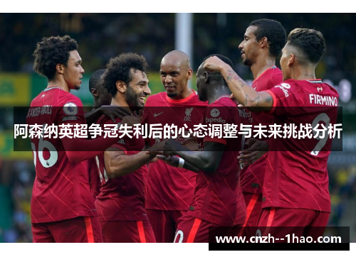 阿森纳英超争冠失利后的心态调整与未来挑战分析 阿森纳英超争冠失利后的心态调整与未来挑战分析