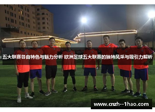 五大联赛各自特色与魅力分析 欧洲足球五大联赛的独特风采与吸引力解析 五大联赛各自特色与魅力分析 欧洲足球五大联赛的独特风采与吸引力解析