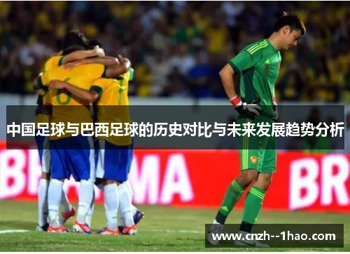 中国足球与巴西足球的历史对比与未来发展趋势分析 中国足球与巴西足球的历史对比与未来发展趋势分析