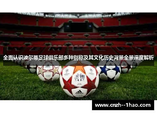 全面认识波尔蒂足球俱乐部多种别称及其文化历史背景全景深度解析 全面认识波尔蒂足球俱乐部多种别称及其文化历史背景全景深度解析