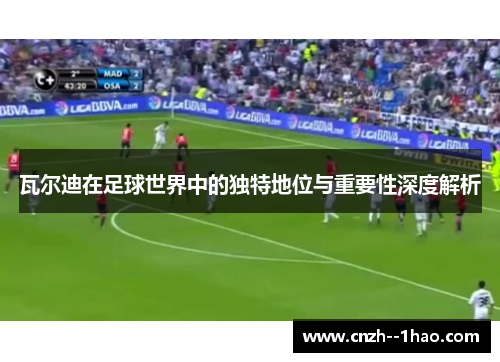 瓦尔迪在足球世界中的独特地位与重要性深度解析 瓦尔迪在足球世界中的独特地位与重要性深度解析