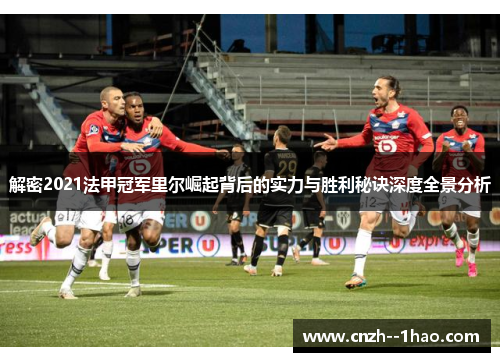 解密2021法甲冠军里尔崛起背后的实力与胜利秘诀深度全景分析 解密2021法甲冠军里尔崛起背后的实力与胜利秘诀深度全景分析