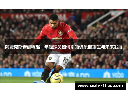 阿贾克斯青训崛起:年轻球员如何引领俱乐部重生与未来发展 阿贾克斯青训崛起:年轻球员如何引领俱乐部重生与未来发展
