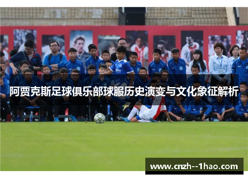 阿贾克斯足球俱乐部球服历史演变与文化象征解析 阿贾克斯足球俱乐部球服历史演变与文化象征解析