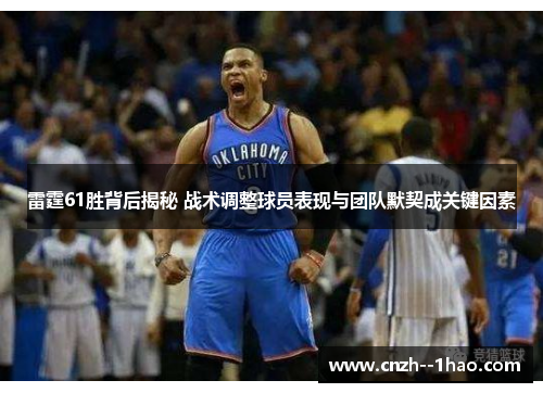 雷霆61胜背后揭秘 战术调整球员表现与团队默契成关键因素