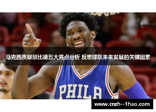 马克西质疑恩比德五大亮点分析 反思球队未来发展的关键因素