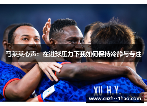 马莱莱心声：在进球压力下我如何保持冷静与专注