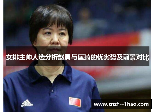 女排主帅人选分析赵勇与匡琦的优劣势及前景对比