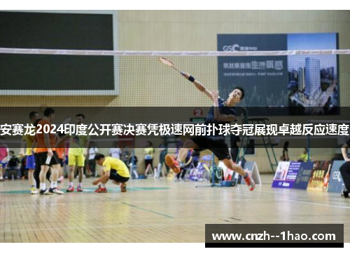 安赛龙2024印度公开赛决赛凭极速网前扑球夺冠展现卓越反应速度