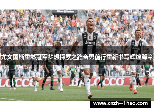 尤文图斯重燃冠军梦想探索之路奋勇前行重新书写辉煌篇章