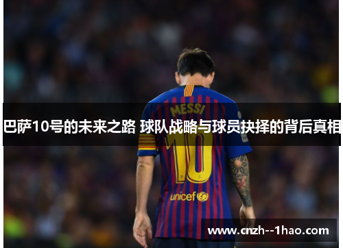 巴萨10号的未来之路 球队战略与球员抉择的背后真相