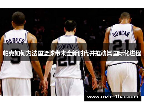 帕克如何为法国篮球带来全新时代并推动其国际化进程