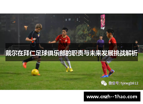 戴尔在拜仁足球俱乐部的职责与未来发展挑战解析