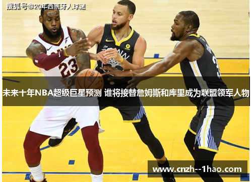 未来十年NBA超级巨星预测 谁将接替詹姆斯和库里成为联盟领军人物 未来十年NBA超级巨星预测 谁将接替詹姆斯和库里成为联盟领军人物