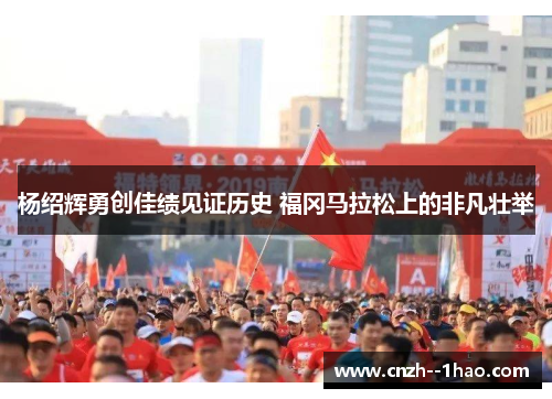 杨绍辉勇创佳绩见证历史 福冈马拉松上的非凡壮举