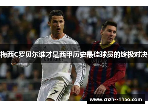 梅西C罗贝尔谁才是西甲历史最佳球员的终极对决